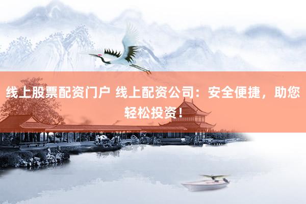 线上股票配资门户 线上配资公司：安全便捷，助您轻松投资！