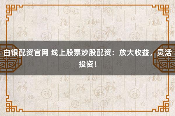 白银配资官网 线上股票炒股配资：放大收益，灵活投资！