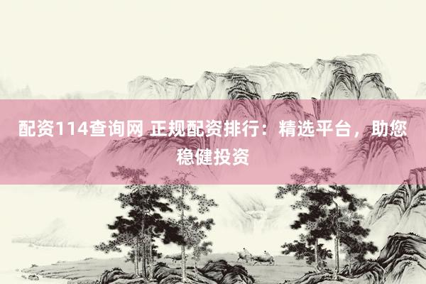 配资114查询网 正规配资排行：精选平台，助您稳健投资