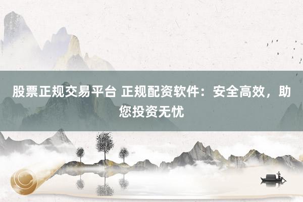 股票正规交易平台 正规配资软件：安全高效，助您投资无忧