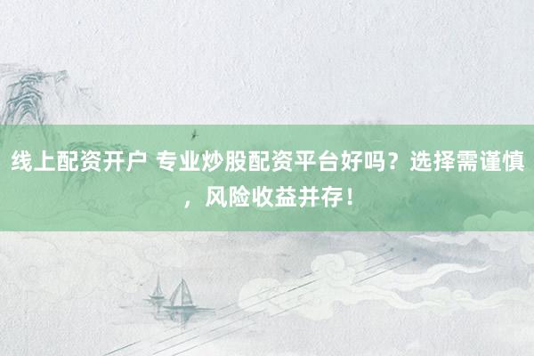 线上配资开户 专业炒股配资平台好吗？选择需谨慎，风险收益并存！