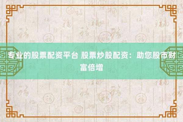 专业的股票配资平台 股票炒股配资：助您股市财富倍增