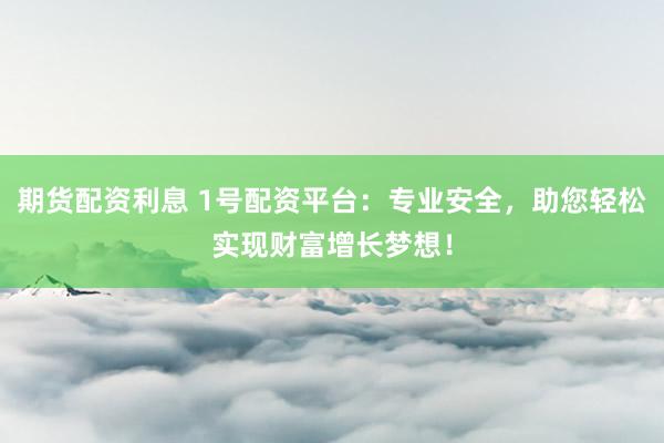 期货配资利息 1号配资平台：专业安全，助您轻松实现财富增长梦想！