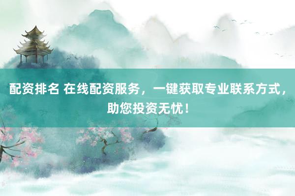 配资排名 在线配资服务，一键获取专业联系方式，助您投资无忧！