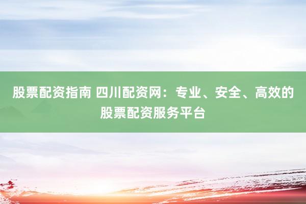 股票配资指南 四川配资网：专业、安全、高效的股票配资服务平台