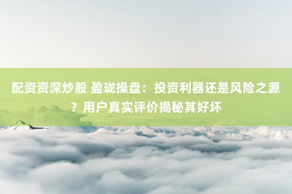 配资资深炒股 盈珑操盘:投资利器还是风险之源?用户真实评价揭秘其好坏