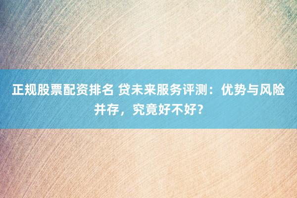 正规股票配资排名 贷未来服务评测：优势与风险并存，究竟好不好？