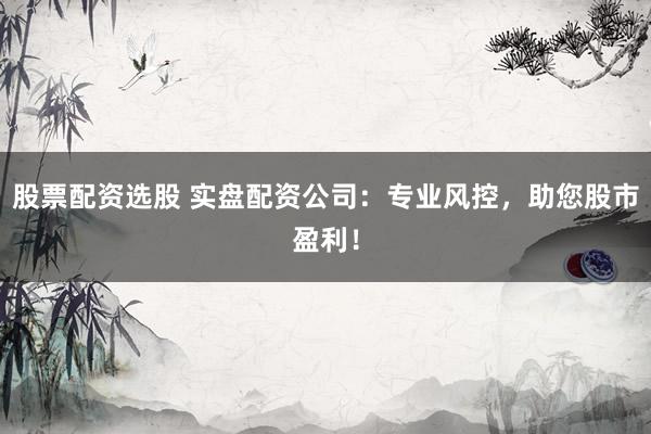 股票配资选股 实盘配资公司：专业风控，助您股市盈利！