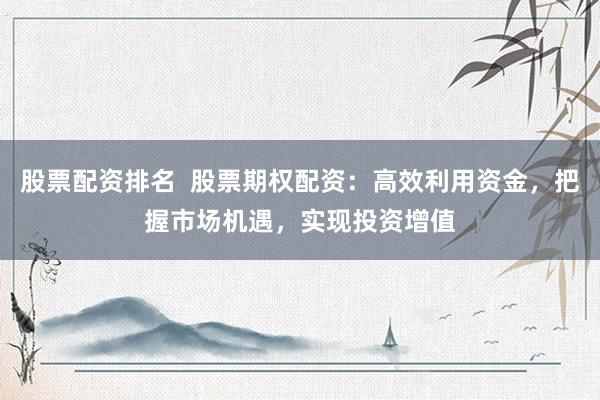 股票配资排名  股票期权配资：高效利用资金，把握市场机遇，实现投资增值