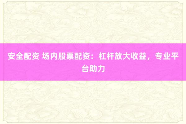 安全配资 场内股票配资：杠杆放大收益，专业平台助力