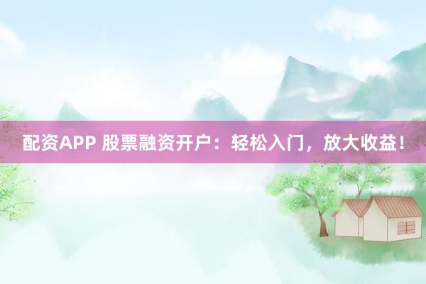 配资APP 股票融资开户：轻松入门，放大收益！