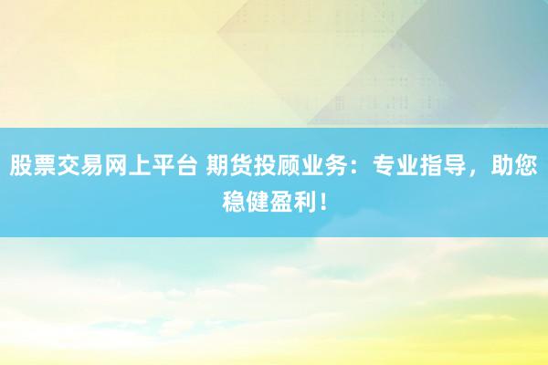 股票交易网上平台 期货投顾业务：专业指导，助您稳健盈利！