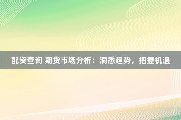 配资查询 期货市场分析：洞悉趋势，把握机遇
