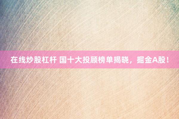 在线炒股杠杆 国十大投顾榜单揭晓，掘金A股！