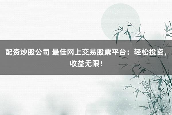 配资炒股公司 最佳网上交易股票平台：轻松投资，收益无限！