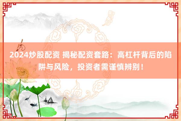 2024炒股配资 揭秘配资套路：高杠杆背后的陷阱与风险，投资者需谨慎辨别！