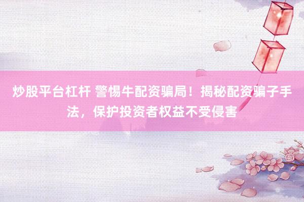 炒股平台杠杆 警惕牛配资骗局！揭秘配资骗子手法，保护投资者权益不受侵害