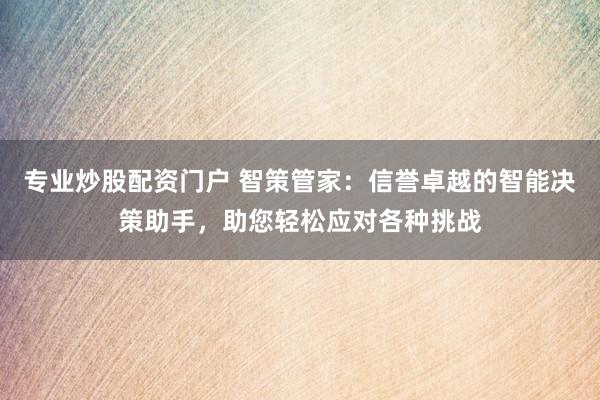 专业炒股配资门户 智策管家：信誉卓越的智能决策助手，助您轻松应对各种挑战