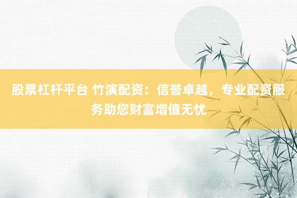 股票杠杆平台 竹演配资：信誉卓越，专业配资服务助您财富增值无忧