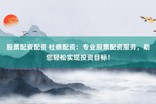 股票配资配资 杜德配资：专业股票配资服务，助您轻松实现投资目标！
