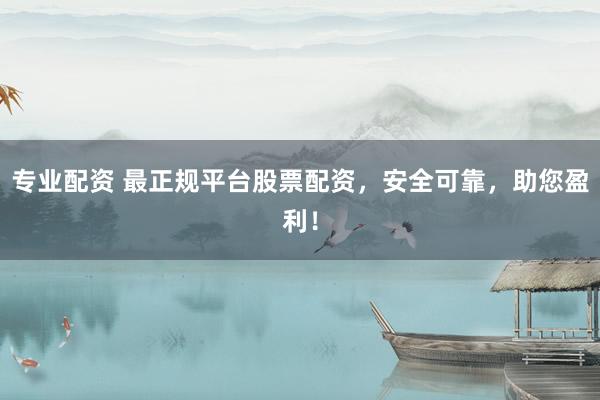 专业配资 最正规平台股票配资，安全可靠，助您盈利！