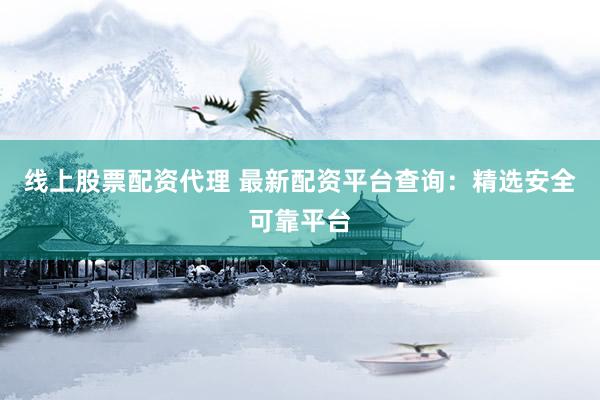 线上股票配资代理 最新配资平台查询：精选安全可靠平台