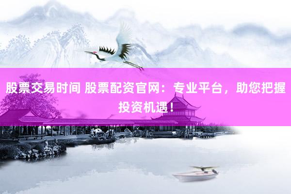 股票交易时间 股票配资官网：专业平台，助您把握投资机遇！
