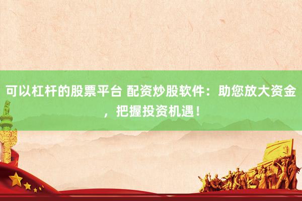 可以杠杆的股票平台 配资炒股软件：助您放大资金，把握投资机遇！