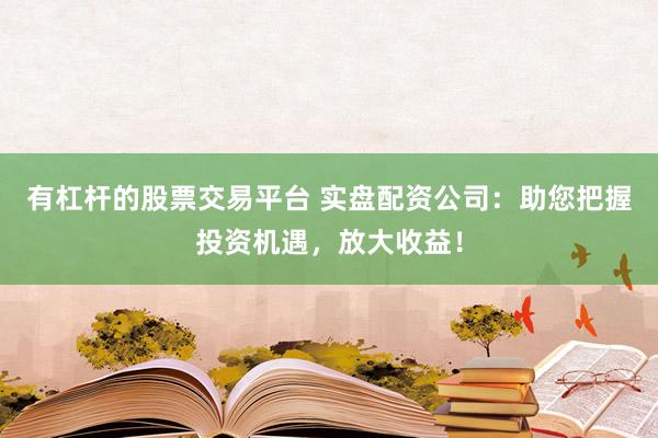 有杠杆的股票交易平台 实盘配资公司：助您把握投资机遇，放大收益！