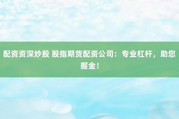 配资资深炒股 股指期货配资公司：专业杠杆，助您掘金！