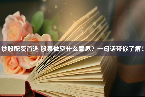 炒股配资首选 股票做空什么意思？一句话带你了解！