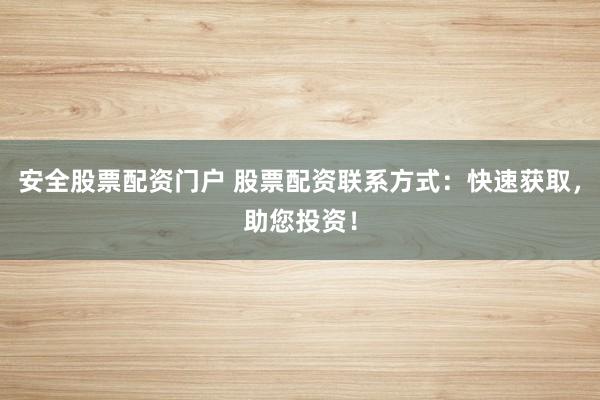 安全股票配资门户 股票配资联系方式：快速获取，助您投资！