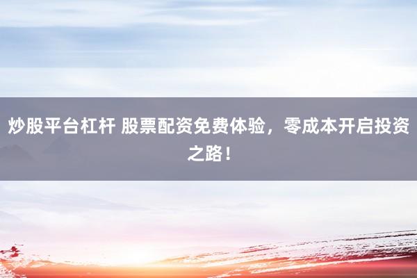 炒股平台杠杆 股票配资免费体验，零成本开启投资之路！
