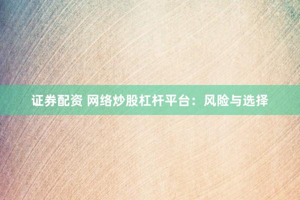证券配资 网络炒股杠杆平台：风险与选择