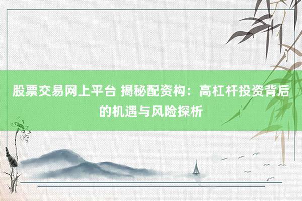 股票交易网上平台 揭秘配资构：高杠杆投资背后的机遇与风险探析