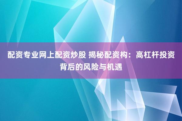 配资专业网上配资炒股 揭秘配资构：高杠杆投资背后的风险与机遇