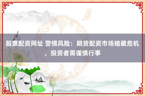 股票配资网址 警惕风险：期货配资市场暗藏危机，投资者需谨慎行事