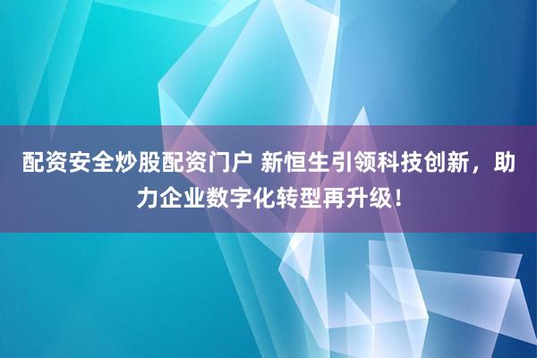 配资安全炒股配资门户 新恒生引领科技创新，助力企业数字化转型再升级！