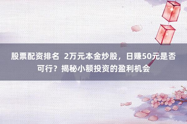 股票配资排名  2万元本金炒股，日赚50元是否可行？揭秘小额投资的盈利机会