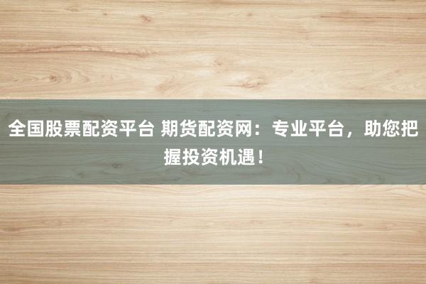 全国股票配资平台 期货配资网：专业平台，助您把握投资机遇！
