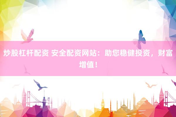 炒股杠杆配资 安全配资网站：助您稳健投资，财富增值！