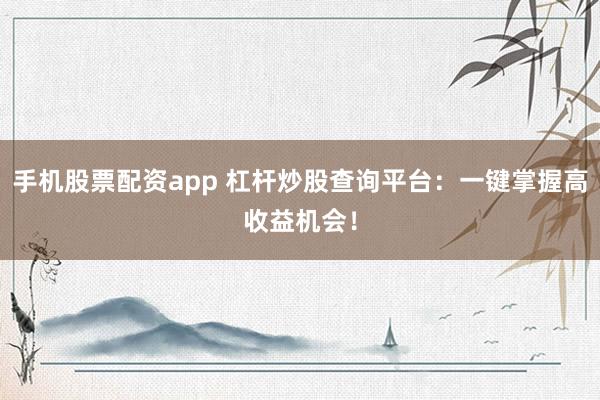 手机股票配资app 杠杆炒股查询平台：一键掌握高收益机会！