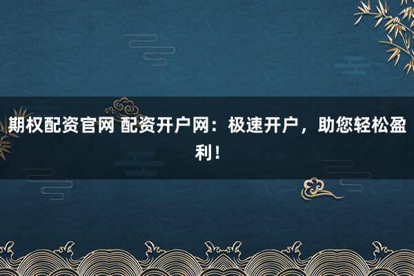 期权配资官网 配资开户网：极速开户，助您轻松盈利！
