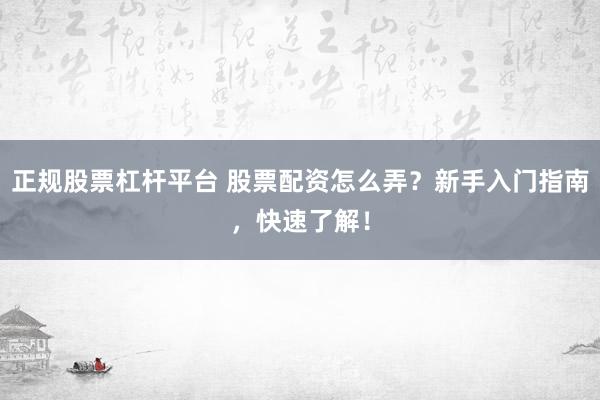 正规股票杠杆平台 股票配资怎么弄？新手入门指南，快速了解！