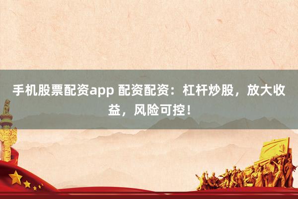 手机股票配资app 配资配资：杠杆炒股，放大收益，风险可控！