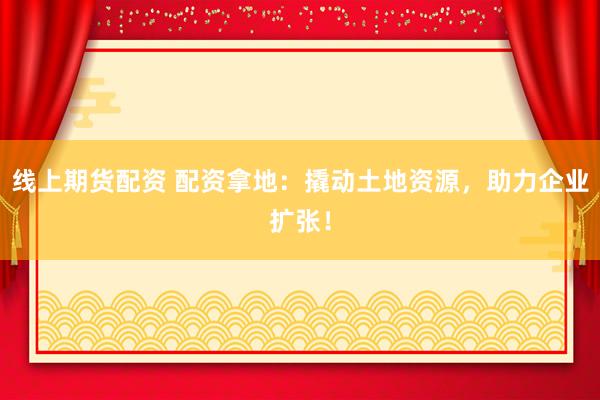 线上期货配资 配资拿地:撬动土地资源,助力企业扩张!