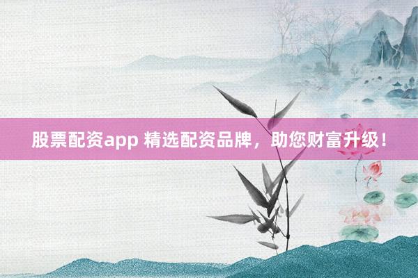 股票配资app 精选配资品牌，助您财富升级！