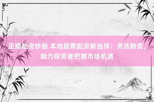 正规配资炒股 本地股票配资新选择：灵活融资，助力投资者把握市场机遇