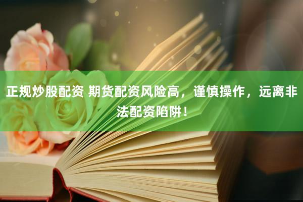 正规炒股配资 期货配资风险高，谨慎操作，远离非法配资陷阱！