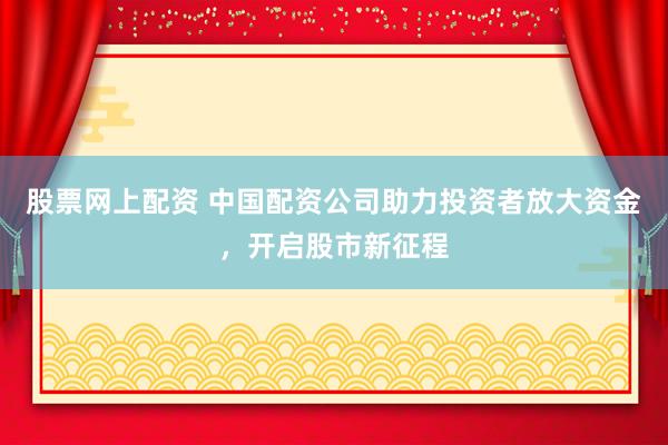股票网上配资 中国配资公司助力投资者放大资金，开启股市新征程
